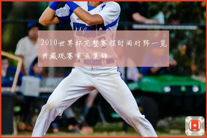 2010世界杯完整赛程时间对阵一览典藏观赛重点集锦