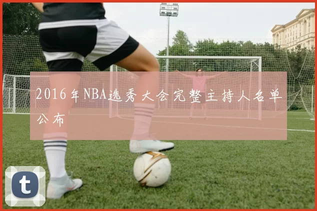 2016年NBA选秀大会完整主持人名单公布