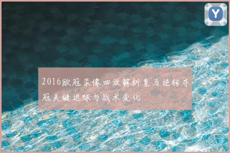 2016欧冠录像回放解析皇马逆转夺冠关键进球与战术变化