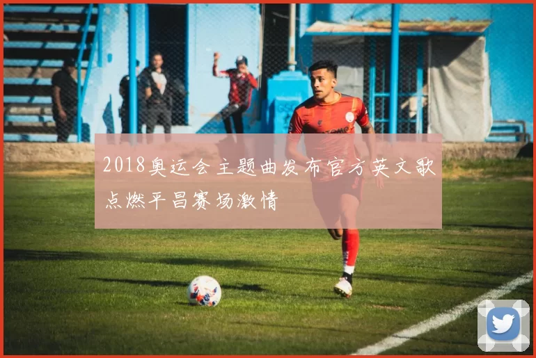 2018奥运会主题曲发布官方英文歌点燃平昌赛场激情