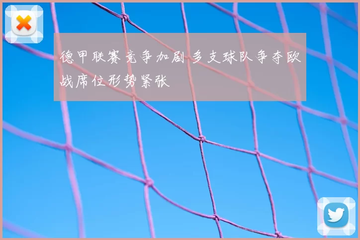 德甲联赛竞争加剧 多支球队争夺欧战席位形势紧张