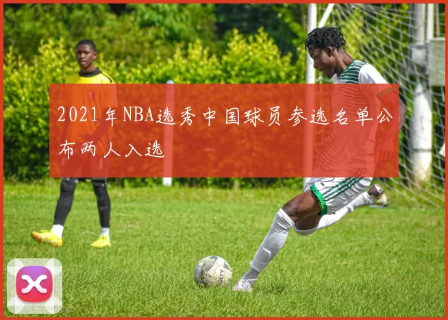 2021年NBA选秀中国球员参选名单公布两人入选