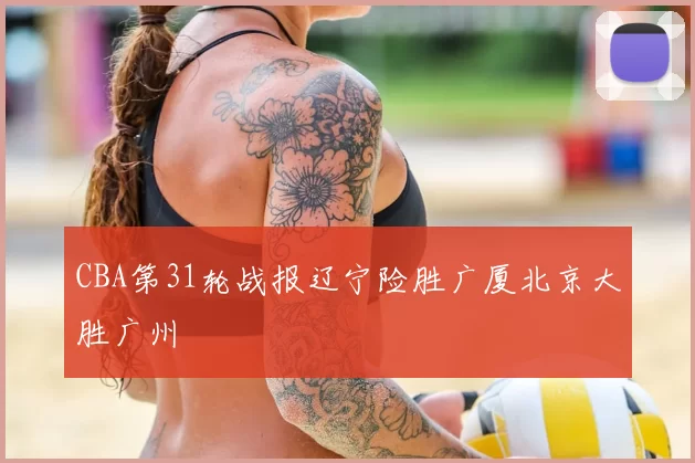 CBA第31轮战报辽宁险胜广厦北京大胜广州