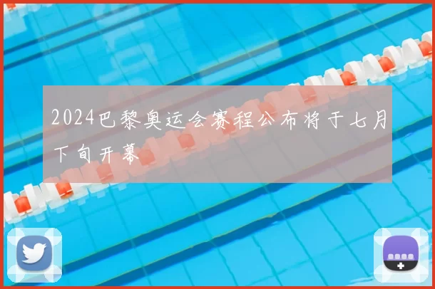 2024巴黎奥运会赛程公布将于七月下旬开幕