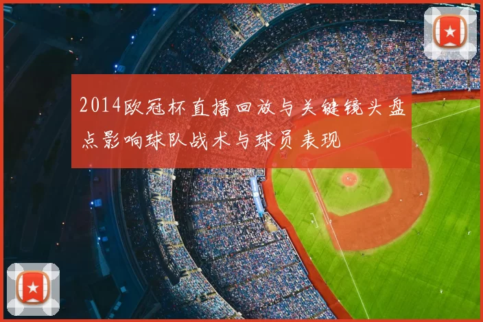 2014欧冠杯直播回放与关键镜头盘点影响球队战术与球员表现