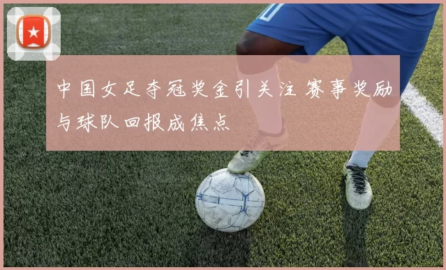 中国女足夺冠奖金引关注 赛事奖励与球队回报成焦点