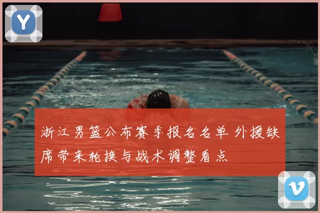 浙江男篮公布赛季报名名单 外援缺席带来轮换与战术调整看点