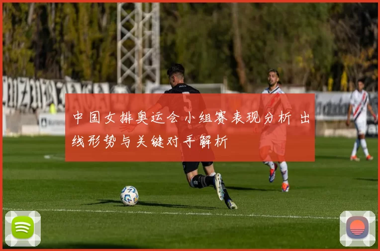 中国女排奥运会小组赛表现分析 出线形势与关键对手解析