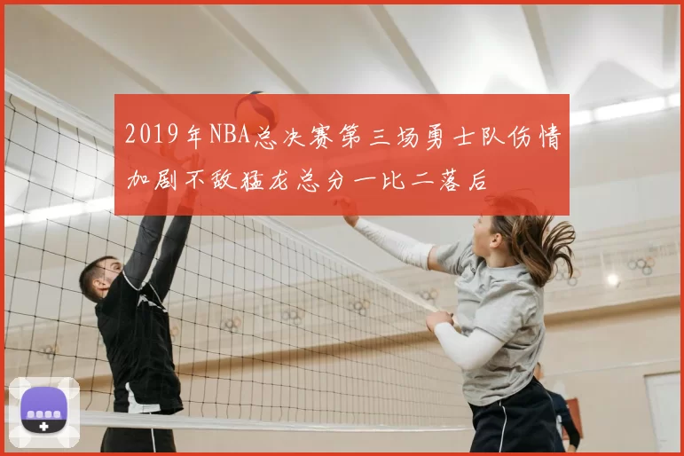 2019年NBA总决赛第三场勇士队伤情加剧不敌猛龙总分一比二落后