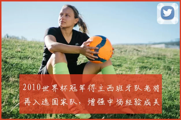 2010世界杯冠军得主西班牙队老将再入选国家队，增强中场经验成关键