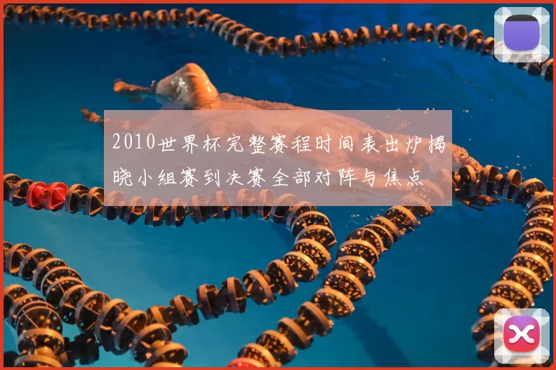 2010世界杯完整赛程时间表出炉揭晓小组赛到决赛全部对阵与焦点