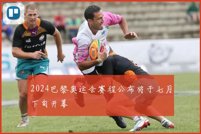 2024巴黎奥运会赛程公布将于七月下旬开幕