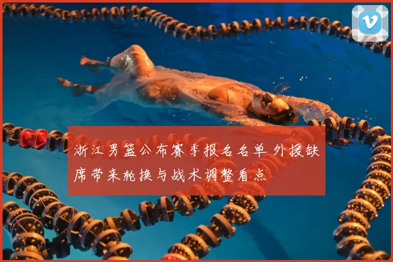 浙江男篮公布赛季报名名单 外援缺席带来轮换与战术调整看点