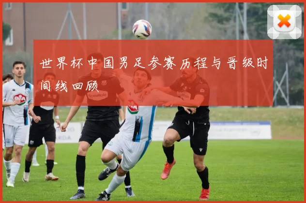 世界杯中国男足参赛历程与晋级时间线回顾