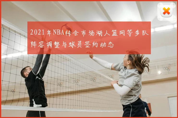 2021年NBA转会市场湖人篮网等多队阵容调整与球员签约动态