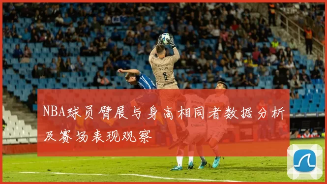 NBA球员臂展与身高相同者数据分析及赛场表现观察