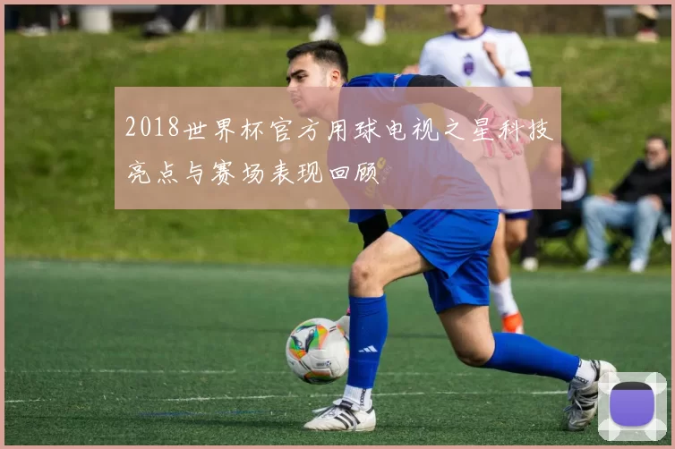 2018世界杯官方用球电视之星科技亮点与赛场表现回顾
