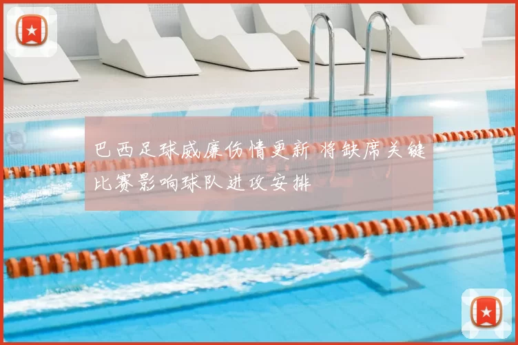 巴西足球威廉伤情更新 将缺席关键比赛影响球队进攻安排