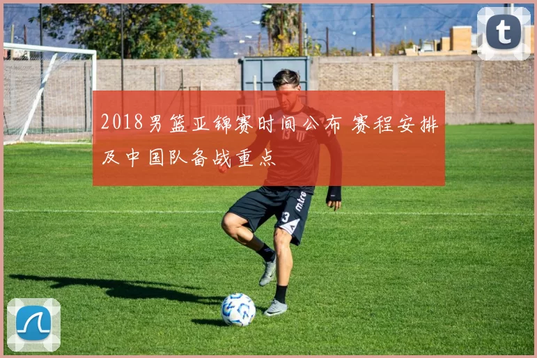 2018男篮亚锦赛时间公布 赛程安排及中国队备战重点