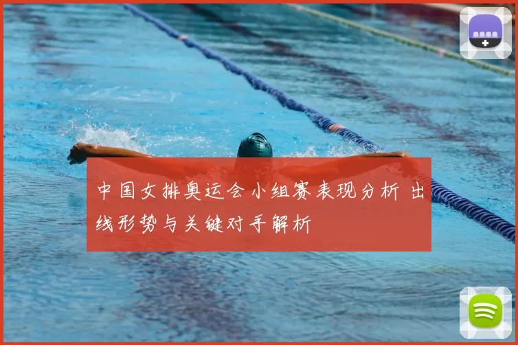 中国女排奥运会小组赛表现分析 出线形势与关键对手解析