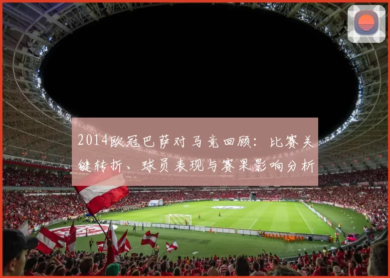 2014欧冠巴萨对马竞回顾：比赛关键转折、球员表现与赛果影响分析