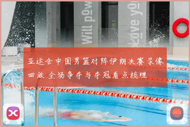 亚运会中国男篮对阵伊朗决赛录像回放 全场争夺与夺冠看点梳理