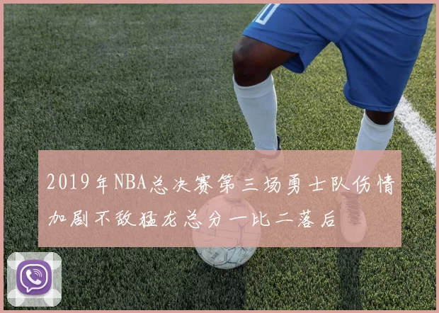 2019年NBA总决赛第三场勇士队伤情加剧不敌猛龙总分一比二落后