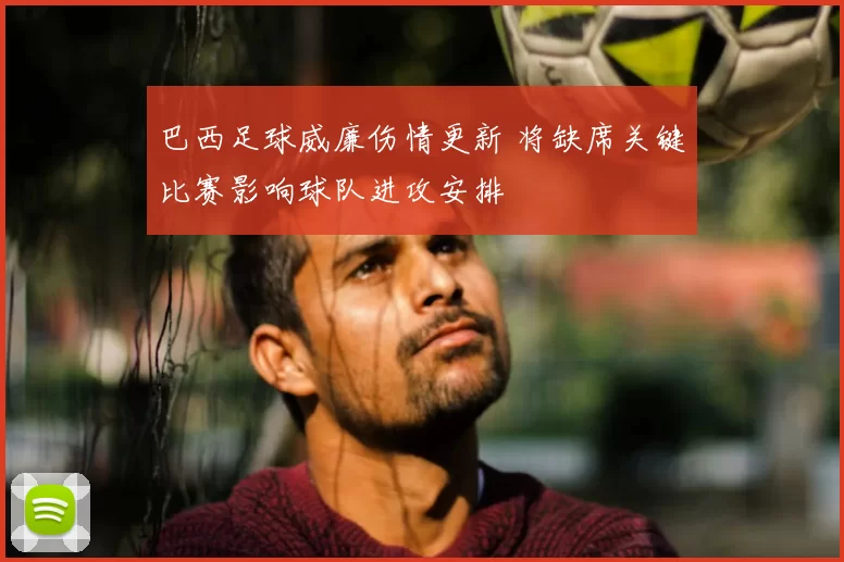 巴西足球威廉伤情更新 将缺席关键比赛影响球队进攻安排