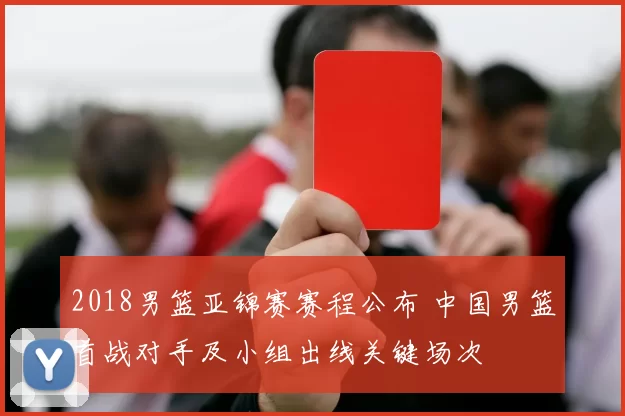 2018男篮亚锦赛赛程公布 中国男篮首战对手及小组出线关键场次