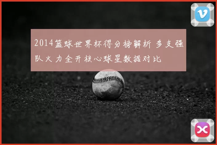 2014篮球世界杯得分榜解析 多支强队火力全开核心球星数据对比