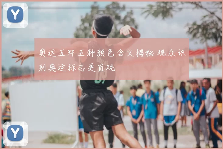 奥运五环五种颜色含义揭秘 观众识别奥运标志更直观