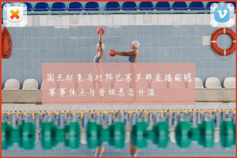 国王杯皇马对阵巴塞罗那直播前瞻 赛事焦点与晋级悬念升温