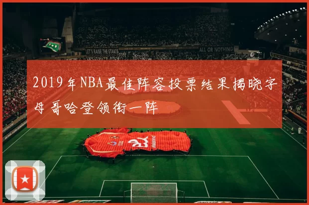 2019年NBA最佳阵容投票结果揭晓字母哥哈登领衔一阵