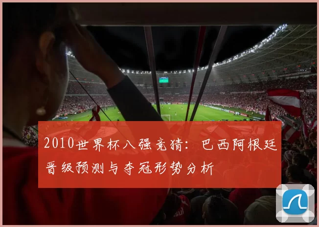 2010世界杯八强竞猜：巴西阿根廷晋级预测与夺冠形势分析