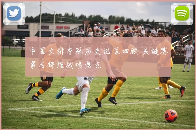 中国女排夺冠历史记录回顾 关键赛事与辉煌战绩盘点