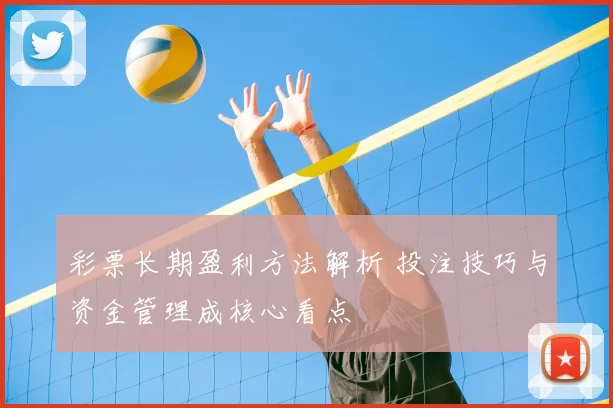 彩票长期盈利方法解析 投注技巧与资金管理成核心看点