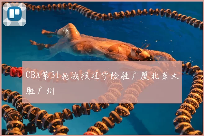 CBA第31轮战报辽宁险胜广厦北京大胜广州
