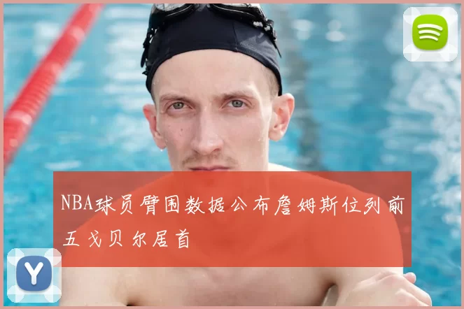 NBA球员臂围数据公布詹姆斯位列前五戈贝尔居首