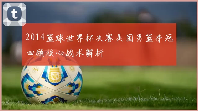 2014篮球世界杯决赛美国男篮夺冠回顾核心战术解析