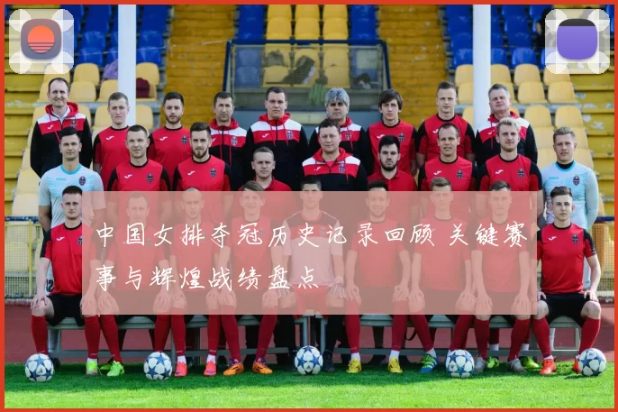 中国女排夺冠历史记录回顾 关键赛事与辉煌战绩盘点