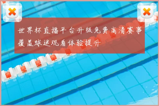 世界杯直播平台升级免费高清赛事覆盖球迷观看体验提升