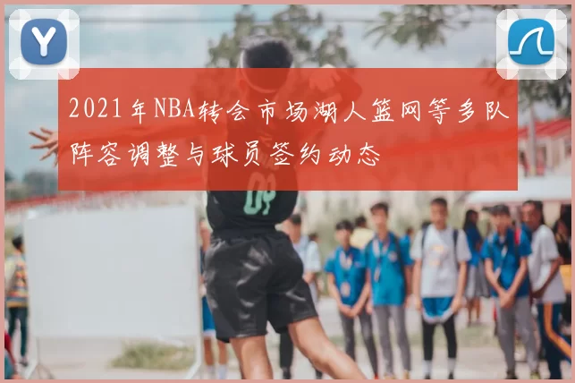 2021年NBA转会市场湖人篮网等多队阵容调整与球员签约动态