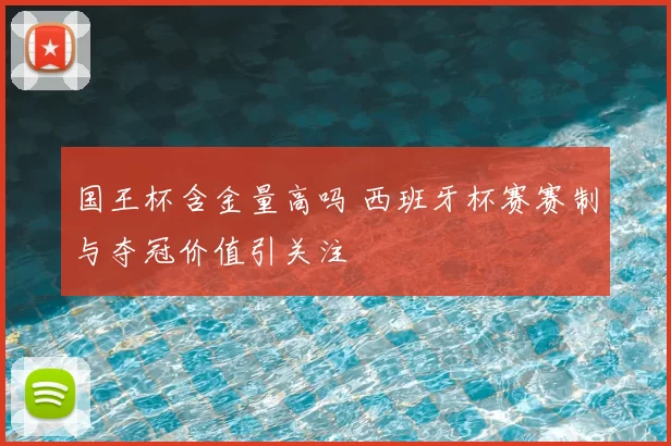 国王杯含金量高吗 西班牙杯赛赛制与夺冠价值引关注