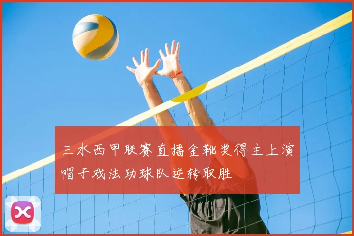 三水西甲联赛直播金靴奖得主上演帽子戏法助球队逆转取胜