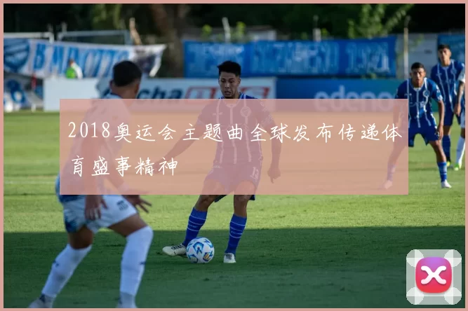 2018奥运会主题曲全球发布传递体育盛事精神