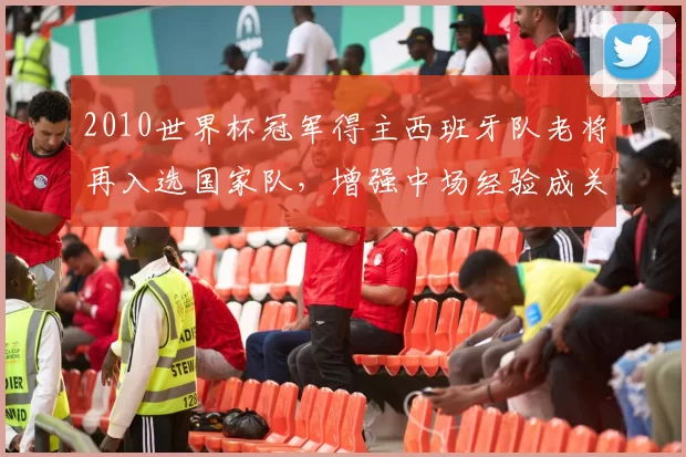 2010世界杯冠军得主西班牙队老将再入选国家队，增强中场经验成关键