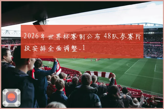 2026年世界杯赛制公布 48队参赛阶段安排全面调整_1