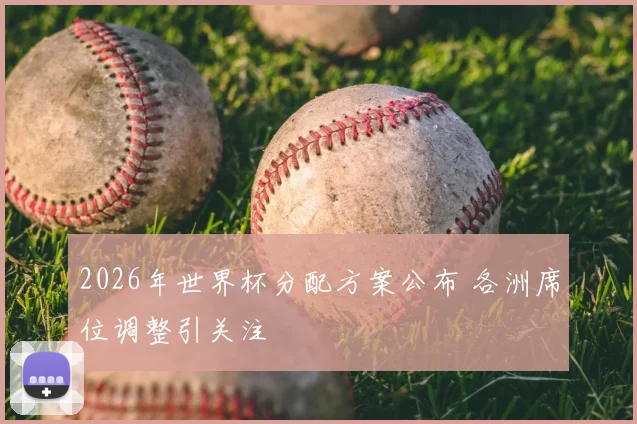 2026年世界杯分配方案公布 各洲席位调整引关注