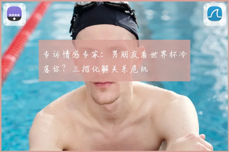专访情感专家：男朋友看世界杯冷落你？三招化解关系危机