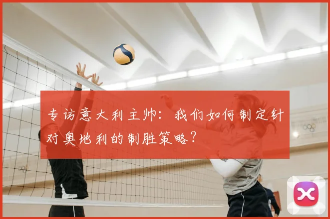 专访意大利主帅:我们如何制定针对奥地利的制胜策略?